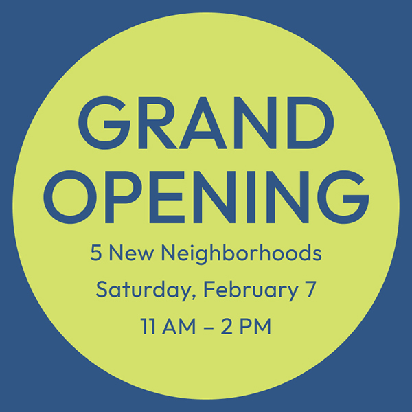 GRAND OPENING | 5 New Neighborhoods | Saturday, February 7 | 11 AM - 2 PM