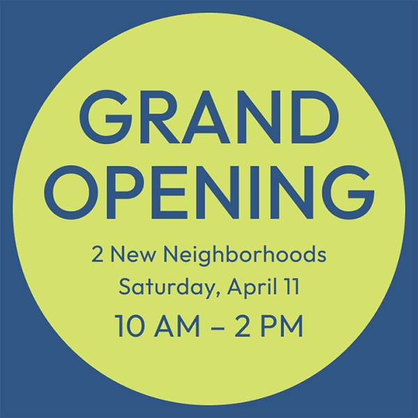 GRAND OPENING | 2 New Neighborhoods | Saturday, April 11 | 10 AM – 2 PM